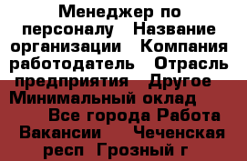 Менеджер по персоналу › Название организации ­ Компания-работодатель › Отрасль предприятия ­ Другое › Минимальный оклад ­ 27 000 - Все города Работа » Вакансии   . Чеченская респ.,Грозный г.